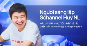 Người sáng lập Schannel Huy NL: Nếu chỉ đi tìm thứ “tốt nhất” sẽ rất thiệt thòi cho những ý tưởng sáng tạo